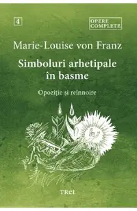 Simboluri arhetipale in basme: Opozitie si reinnoire. Opere Complete Vol.4