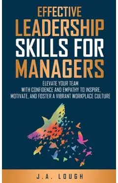 Effective Leadership Skills for Managers: Elevate Your Team with Confidence and Empathy to Inspire, Motivate and Foster a Vibrant Workplace Culture