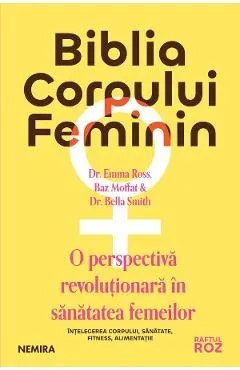 Biblia corpului feminin. O perspectiva revolutionara in sanatatea femeilor - Dr. Emma Ross, Baz Moffat, Dr. Bella Smith