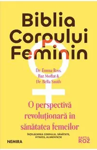 Biblia corpului feminin. O perspectiva revolutionara in sanatatea femeilor - Dr. Emma Ross, Baz Moffat, Dr. Bella Smith