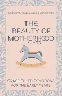 The Beauty of Motherhood: Grace-Filled Devotions for the Early Years