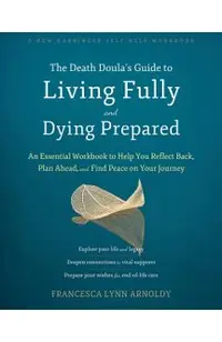 The Death Doula's Guide to Living Fully and Dying Prepared: An Essential Workbook to Help You Reflect Back, Plan Ahead, and Find Peace on Your Journey