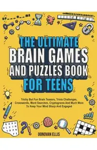 The Ultimate Brain Games And Puzzles Book For Teens: Tricky But Fun Brain Teasers, Trivia Challenges, Crosswords, Word Searches, Cryptograms And Much
