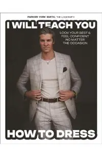 I Will Teach You How to Dress: Look Your Best and Feel Confident No Matter the Occasion