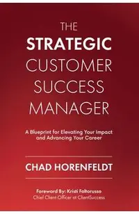 The Strategic Customer Success Manager: A Blueprint for Elevating Your Impact and Advancing Your Career