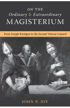 On the Ordinary and Extraordinary Magisterium: On the Ordinary and Extraordinary Magisterium from Joseph Kleutgen to the Second Vatican Council