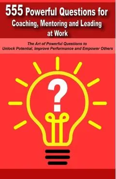 Powerful Questions in Coaching, Mentoring and Leading at Work: The Art of Asking Powerful Questions to Unlock Potential, Improve Performance and Empow