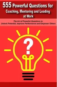 Powerful Questions in Coaching, Mentoring and Leading at Work: The Art of Asking Powerful Questions to Unlock Potential, Improve Performance and Empow