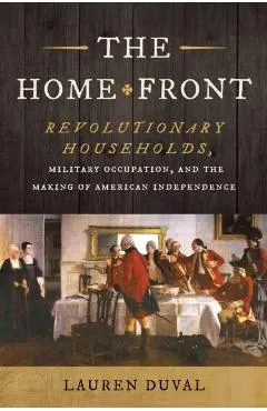The Home Front: Revolutionary Households, Military Occupation, and the Making of American Independence