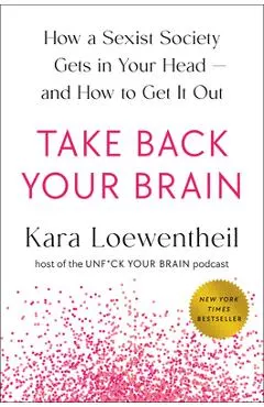 Take Back Your Brain: How a Sexist Society Gets in Your Head--And How to Get It Out