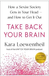 Take Back Your Brain: How a Sexist Society Gets in Your Head--And How to Get It Out
