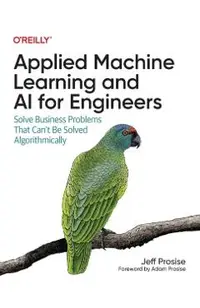 Applied Machine Learning and AI for Engineers: Solve Business Problems That Can't Be Solved Algorithmically
