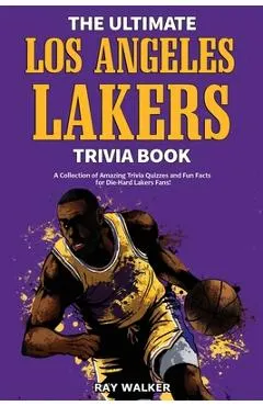 The Ultimate Los Angeles Lakers Trivia Book: A Collection of Amazing Trivia Quizzes and Fun Facts for Die-Hard L.A. Lakers Fans!