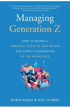 Managing Generation Z: How to Recruit, Onboard, Develop, and Retain the Newest Generation in the Workplace