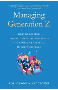 Managing Generation Z: How to Recruit, Onboard, Develop, and Retain the Newest Generation in the Workplace