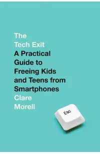 The Tech Exit: A Practical Guide to Freeing Kids and Teens from Smartphones
