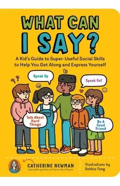 What Can I Say?: A Kid's Guide to Super-Useful Social Skills to Help You Get Along and Express Yourself; Speak Up, Speak Out, Talk abou