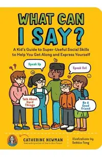 What Can I Say?: A Kid's Guide to Super-Useful Social Skills to Help You Get Along and Express Yourself; Speak Up, Speak Out, Talk abou