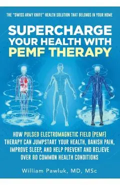 Supercharge Your Health with PEMF Therapy: How Pulsed Electromagnetic Field (PEMF) Therapy Can Jumpstart Your Health, Banish Pain, Improve Sleep, and