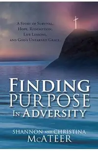 Finding Purpose In Adversity: A Story of Survival, Hope, Redemption, Life Lessons, and God's Unearned Grace.