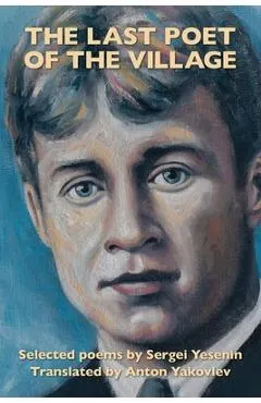 The Last Poet of the Village: Selected Poems by Sergei Yesenin Translated by Anton Yakovlev