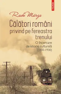 Călători români privind pe fereastra trenului. O încercare de istorie culturală (1830-1930)