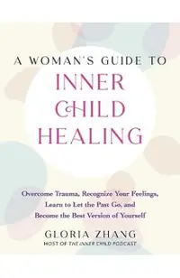 A Woman's Guide to Inner Child Healing: Overcome Trauma, Recognize Your Feelings, Learn to Let the Past Go, and Become the Best Version of Yourself