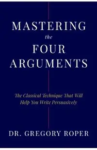 Mastering the Four Arguments: The Classical Technique That Will Help You Write Persuasively