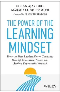 The Power of the Learning Mindset: How the Best Leaders Foster Curiosity, Develop Innovative Teams, and Achieve Exponential Growth