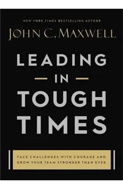 Leading in Tough Times: Overcome Even the Greatest Challenges with Courage and Confidence