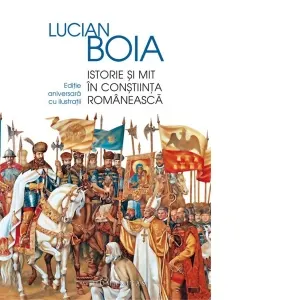 Istorie si mit in constiinta romaneasca. Editie aniversara cu ilustratii