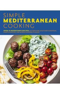 Simple Mediterranean Cooking: Over 100 Nourishing Recipes Celebrating Southern European, North African, and Middle Eastern Flavors