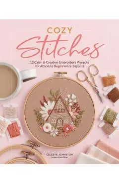 Cozy Stitches: 12 Calm & Creative Embroidery Projects for Absolute Beginners & Beyond