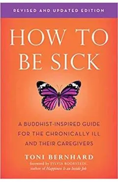 How to Be Sick (Second Edition): A Buddhist-Inspired Guide for the Chronically Ill and Their Caregivers