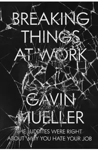 Breaking Things at Work: The Luddites Are Right about Why You Hate Your Job
