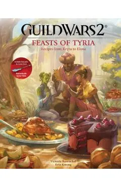 Guild Wars 2: Feasts of Tyria: Recipes from Kryta to Elona