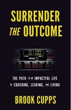 Surrender The Outcome: The Path to an Impactful Life of Coaching, Leading, and Living