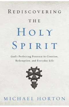 Rediscovering the Holy Spirit: God's Perfecting Presence in Creation, Redemption, and Everyday Life