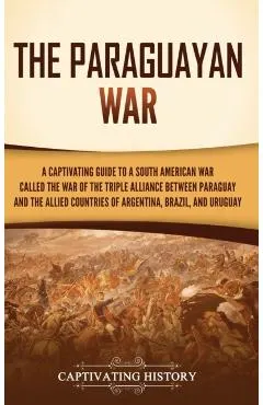 The Paraguayan War: A Captivating Guide to a South American War Called the War of the Triple Alliance between Paraguay and the Allied Coun