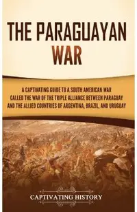 The Paraguayan War: A Captivating Guide to a South American War Called the War of the Triple Alliance between Paraguay and the Allied Coun