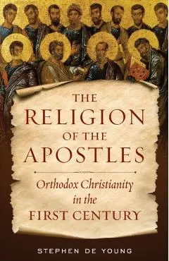 The Religion of the Apostles: Orthodox Christianity in the First Century
