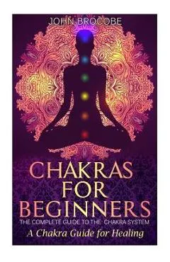 Chakras: Chakras for Beginners: The Complete Guide to the Chakra System: A Chakra Guide for Healing