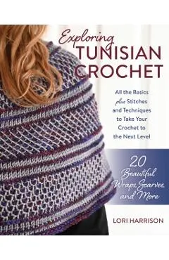 Exploring Tunisian Crochet: All the Basics Plus the Stitches and Techniques to Take Your Crochet to the Next Level; Patterns for 20 Beautiful Wrap