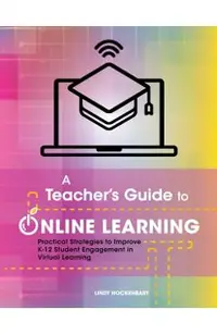 A Teacher's Guide to Online Learning: Practical Strategies to Improve K-12 Student Engagement in Virtual Learning