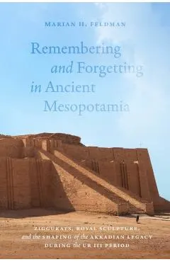 Remembering and Forgetting in Ancient Mesopotamia: Ziggurats, Royal Sculpture, and the Shaping of the Akkadian Legacy During the Ur III Period