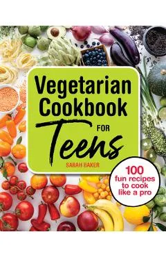 Vegetarian Cookbook for Teens: 100 Fun Recipes to Cook Like a Pro