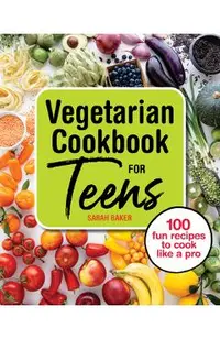 Vegetarian Cookbook for Teens: 100 Fun Recipes to Cook Like a Pro