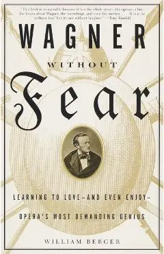 Wagner Without Fear: Learning to Love--And Even Enjoy--Opera's Most Demanding Genius