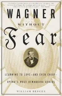 Wagner Without Fear: Learning to Love--And Even Enjoy--Opera's Most Demanding Genius