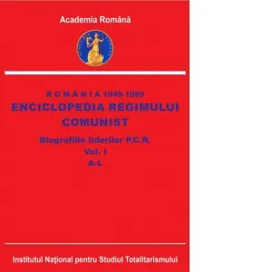 Romania 1945-1989. Enciclopedia regimului comunist. Biografiile liderilor P.C.R. Volumul I: A-L
